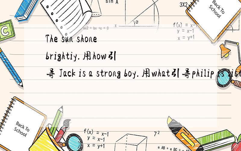 The sun shone brightiy.用how引导 Jack is a strong boy.用what引导philip is listening to the teacher carefully,用how引导请务必把地址写清楚（ ）write the address address clearly ,please