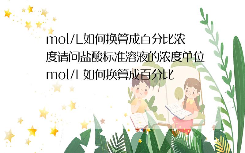 mol/L如何换算成百分比浓度请问盐酸标准溶液的浓度单位mol/L如何换算成百分比