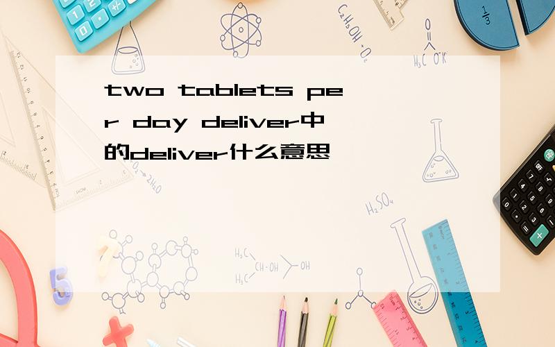 two tablets per day deliver中的deliver什么意思