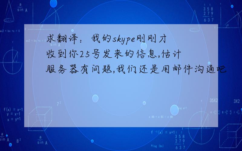 求翻译：我的skype刚刚才收到你25号发来的信息,估计服务器有问题,我们还是用邮件沟通吧