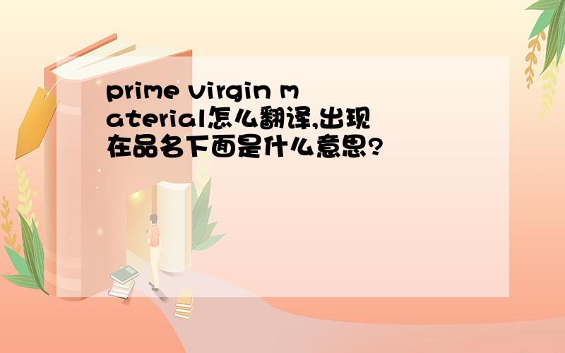 prime virgin material怎么翻译,出现在品名下面是什么意思?