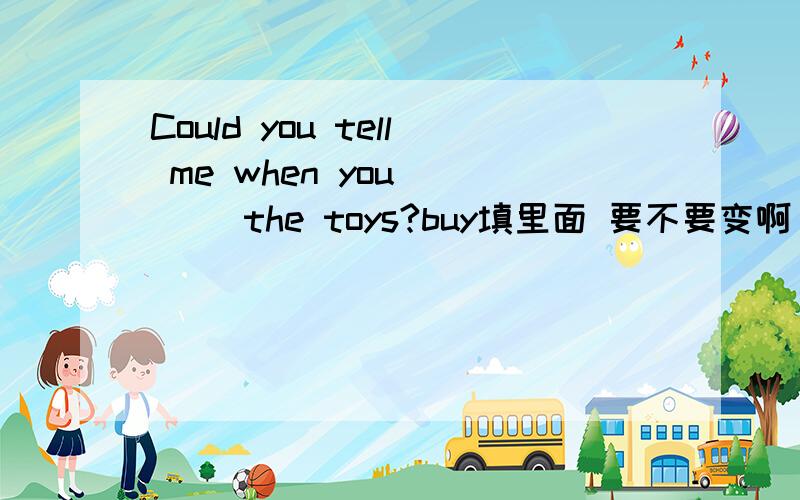 Could you tell me when you ___ the toys?buy填里面 要不要变啊