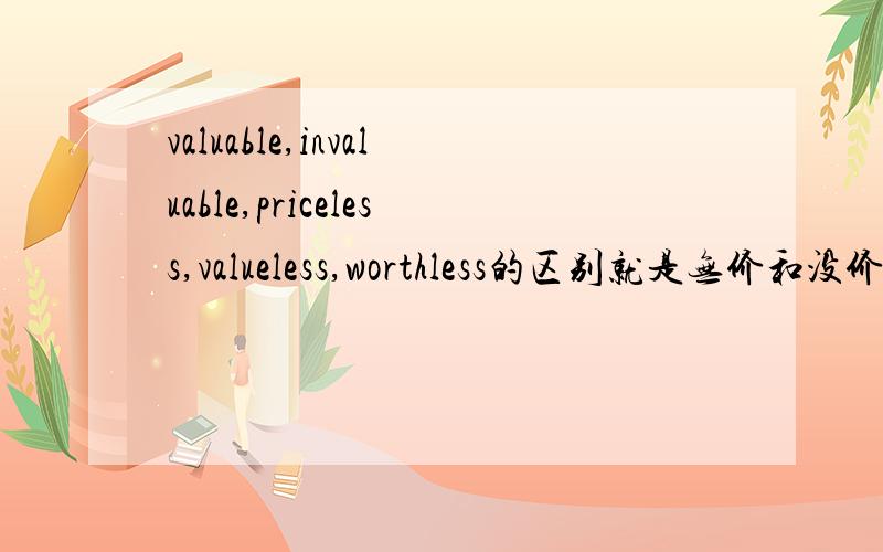 valuable,invaluable,priceless,valueless,worthless的区别就是无价和没价值的区别，