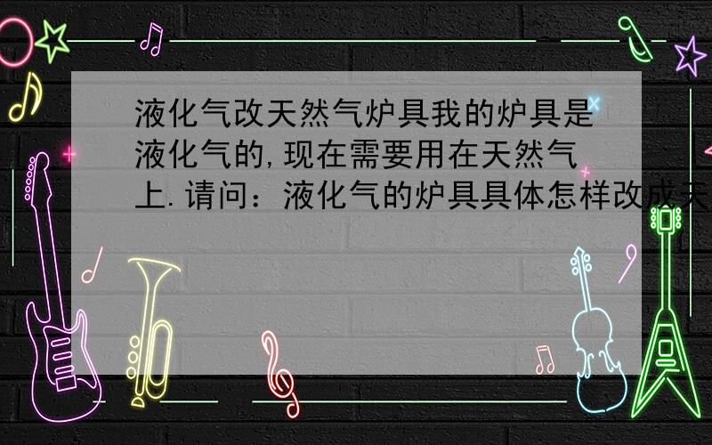 液化气改天然气炉具我的炉具是液化气的,现在需要用在天然气上.请问：液化气的炉具具体怎样改成天然气的?需要买什么零件?自己可以做吗?有什么风险没有?喷嘴是通用零件吗?万和、华帝、