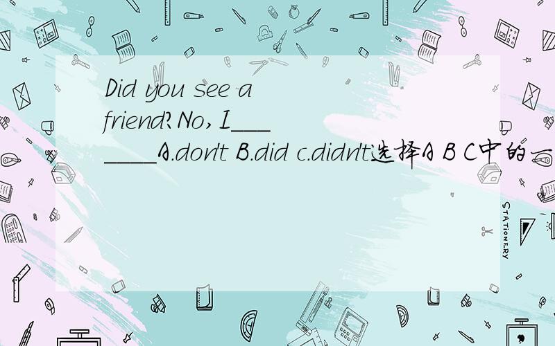 Did you see a friend?No,I_______A.don't B.did c.didn't选择A B C中的一个