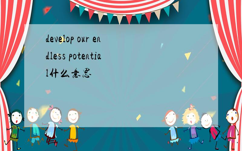 develop our endless potential什么意思