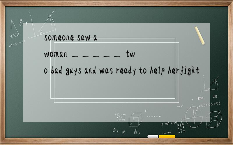 someone saw a woman _____ two bad guys and was ready to help herfight