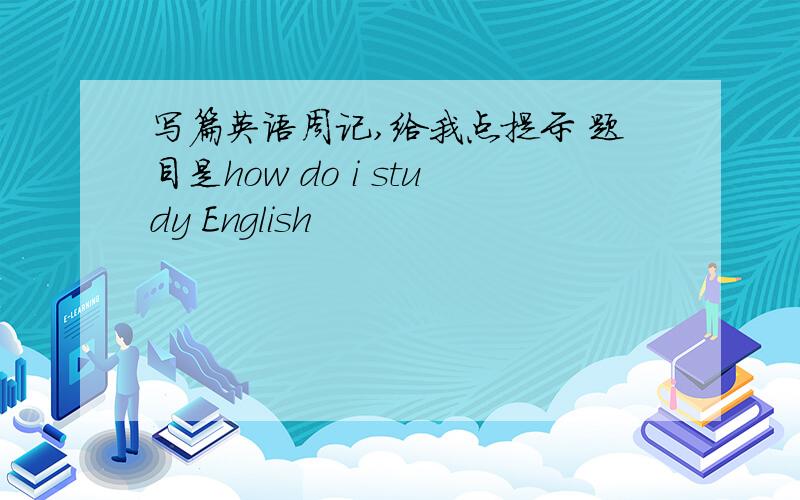 写篇英语周记,给我点提示 题目是how do i study English