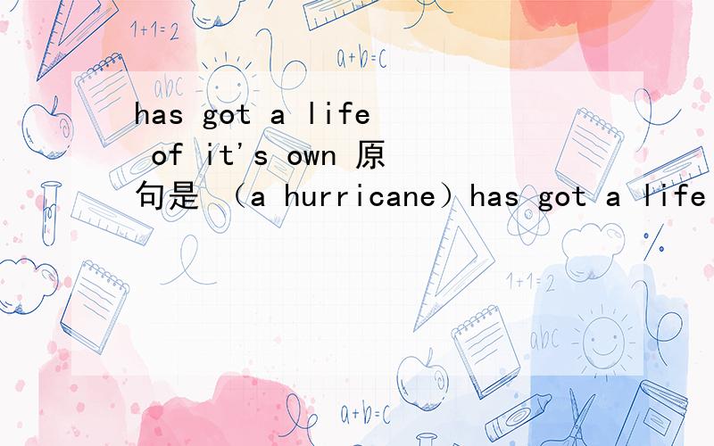 has got a life of it's own 原句是 （a hurricane）has got a life of it's own.