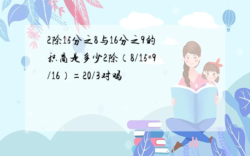 2除15分之8与16分之9的积商是多少2除（8/15*9/16）=20/3对吗