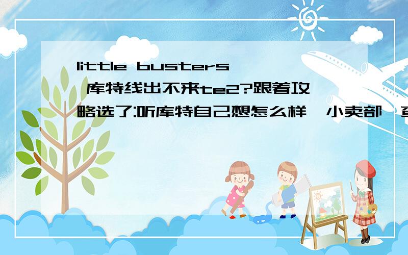 little busters 库特线出不来te2?跟着攻略选了:听库特自己想怎么样,小卖部,查语言类书架,然后室友试过美鱼和二木.最后库特说了句:回来的话,有着不能不看的东西,能一起看么?理树:是什么呢?库