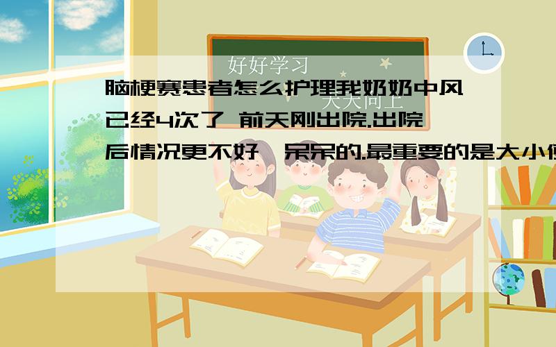 脑梗赛患者怎么护理我奶奶中风已经4次了 前天刚出院.出院后情况更不好,呆呆的.最重要的是大小便失禁,衣服每天要洗6 7次.太折磨人了.有没有什么窍门.