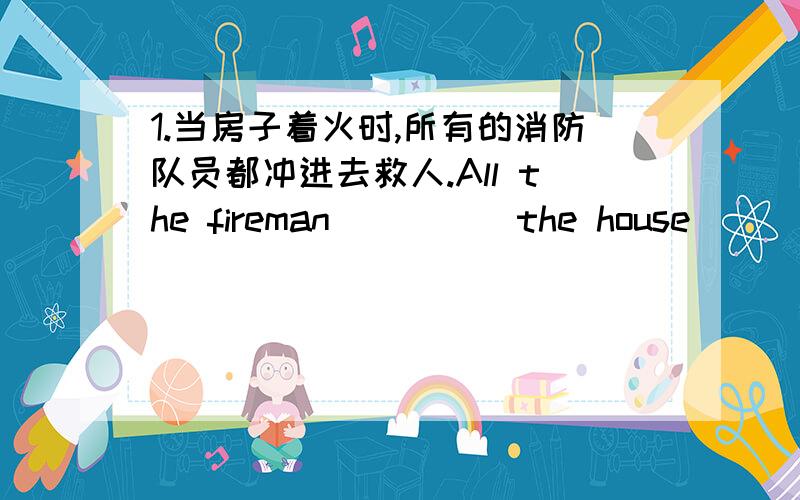 1.当房子着火时,所有的消防队员都冲进去救人.All the fireman （）（） the house （）（） people when it was （）（）2.奶奶生病了,她要住院一个月.Grandmother is ill and she will （）（）（）（）（）（