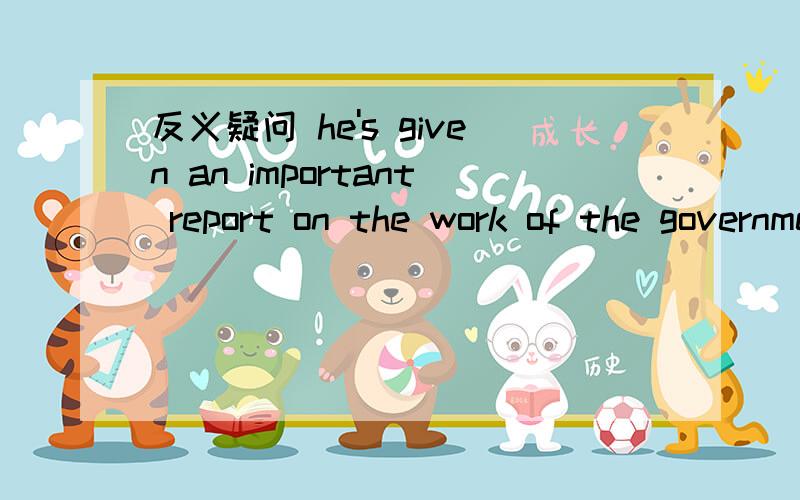 反义疑问 he's given an important report on the work of the government,____?he's given an important report on the work of the government,____?反义疑问我本来也想是hasn't he的,但是好像isn't he也没错,解释成他被给了（别人