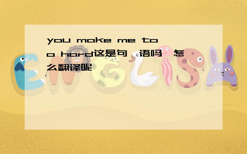 you make me too hard这是句俚语吗,怎么翻译呢