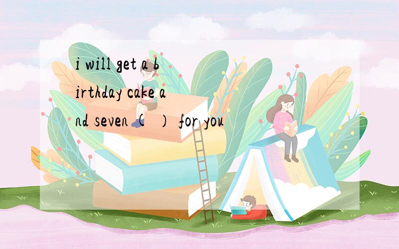 i will get a birthday cake and seven ( ） for you