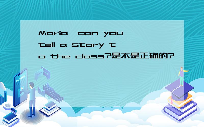 Maria,can you tell a story to the class?是不是正确的?