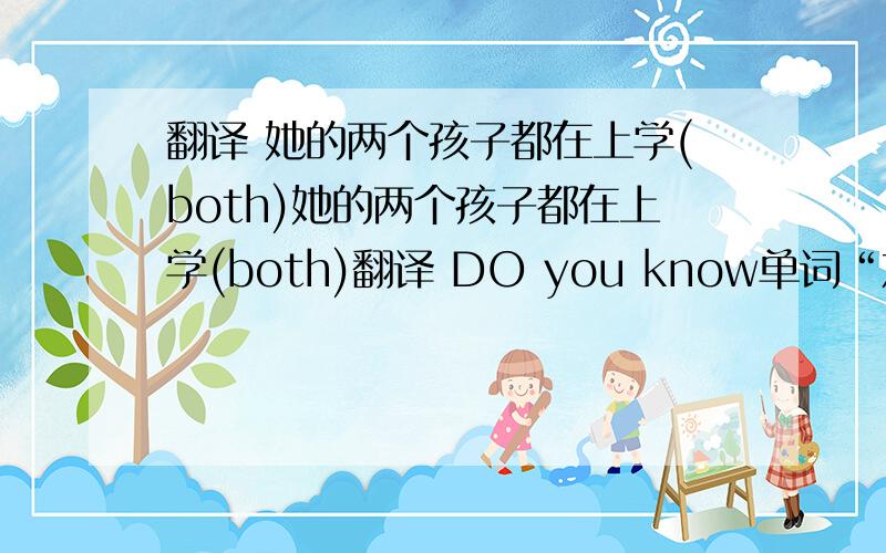 翻译 她的两个孩子都在上学(both)她的两个孩子都在上学(both)翻译 DO you know单词“友谊”在汉语里是什么意思吗?（mean） 你可以从互联网上得到信息（information）