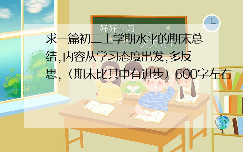 求一篇初二上学期水平的期末总结,内容从学习态度出发,多反思,（期末比其中有进步）600字左右