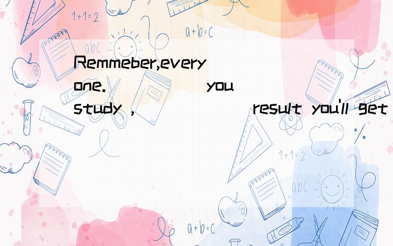 Remmeber,everyone._____ you study ,______ result you'll get A the better; the harderB the harder; the betterC the hard; the betterD the harder;the good