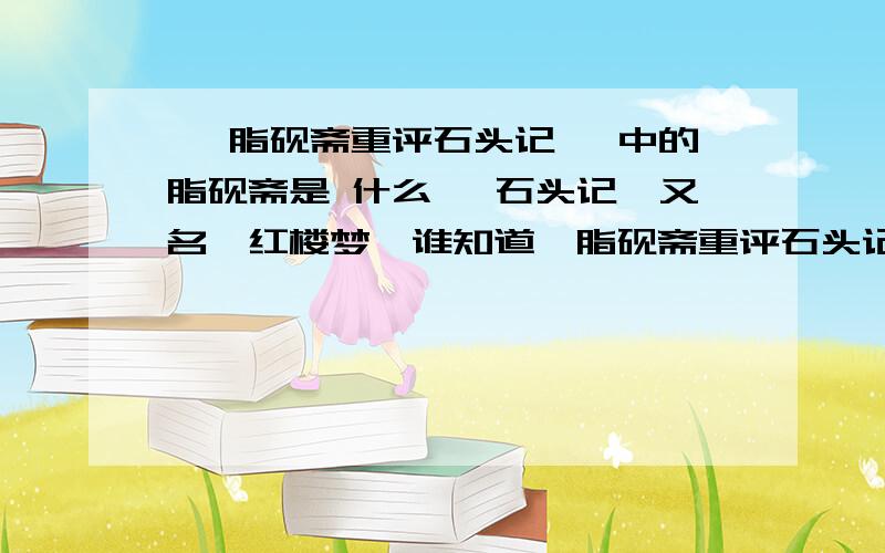 《 脂砚斋重评石头记》 中的脂砚斋是 什么 《石头记》又名《红楼梦》谁知道《脂砚斋重评石头记》中的脂砚斋是什么意思吗?