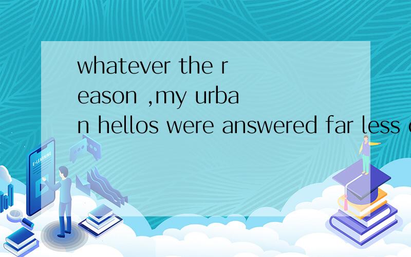 whatever the reason ,my urban hellos were answered far less often than my rural one 汉语意思是什么谁能帮忙写一篇关于压力的英语作文？要点：1、产生压力的原因2、对压力的看法3、缓解压力的办法。