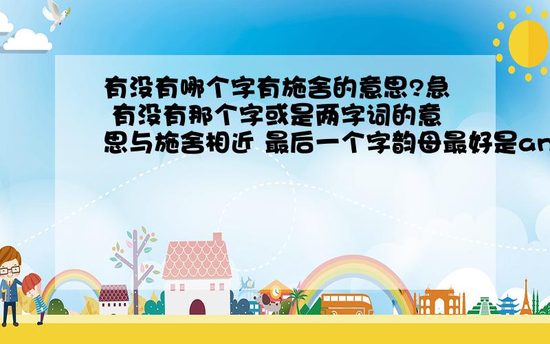 有没有哪个字有施舍的意思?急 有没有那个字或是两字词的意思与施舍相近 最后一个字韵母最好是ang