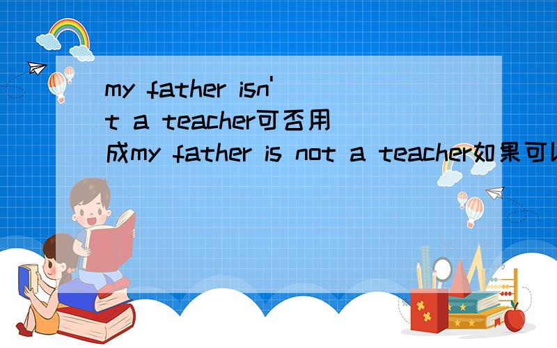 my father isn't a teacher可否用成my father is not a teacher如果可以 为什么四年级小孩卷子上用is not被判错了