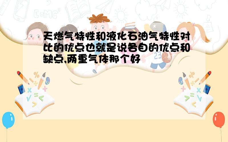 天燃气特性和液化石油气特性对比的优点也就是说各自的优点和缺点,两重气体那个好