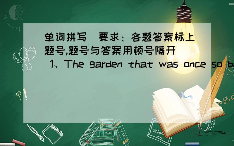 单词拼写（要求：各题答案标上题号,题号与答案用顿号隔开） 1、The garden that was once so beautiful单词拼写（要求：各题答案标上题号,题号与答案用顿号隔开）1、The garden that was once so beautiful wa