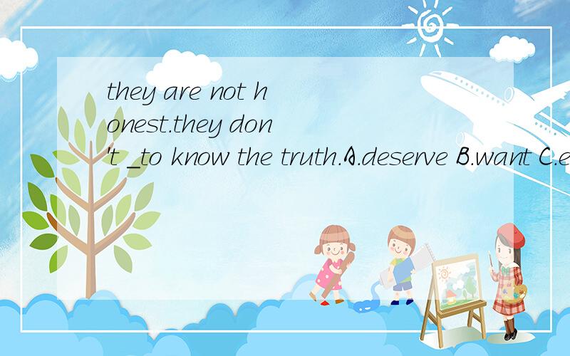 they are not honest.they don't _to know the truth.A.deserve B.want C.expect 翻译然后选项为什么