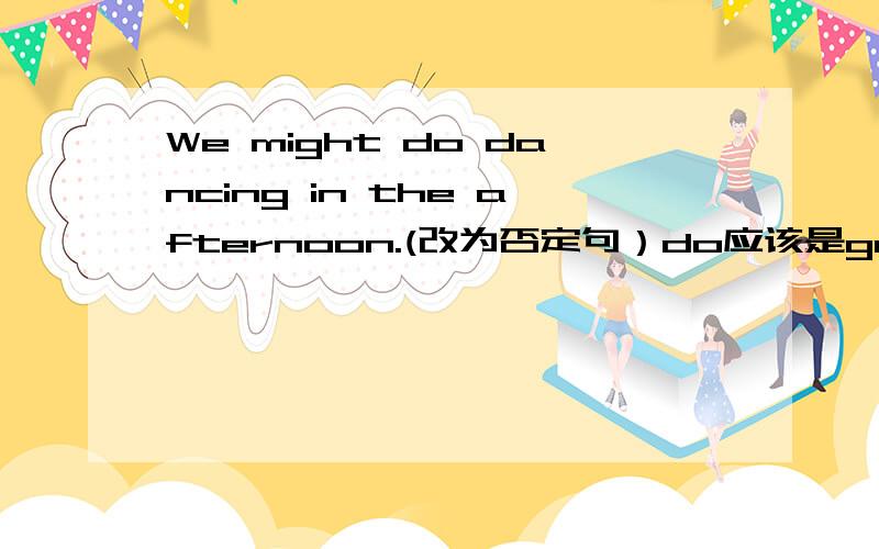 We might do dancing in the afternoon.(改为否定句）do应该是go，打错了