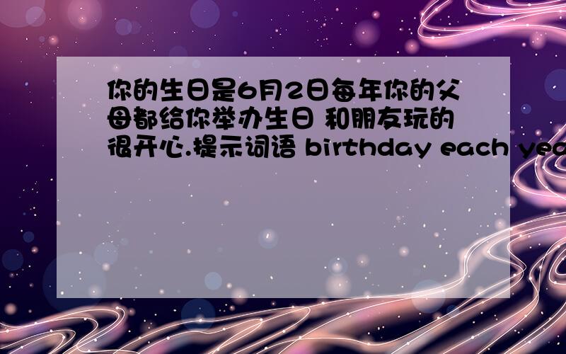 你的生日是6月2日每年你的父母都给你举办生日 和朋友玩的很开心.提示词语 birthday each year 英语短文