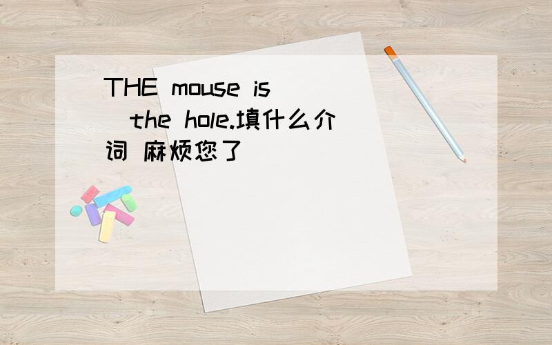 THE mouse is( )the hole.填什么介词 麻烦您了