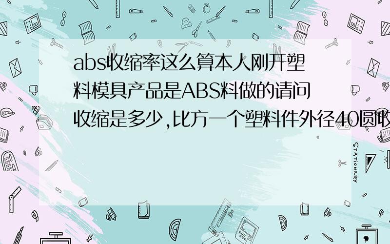 abs收缩率这么算本人刚开塑料模具产品是ABS料做的请问收缩是多少,比方一个塑料件外径40圆收缩后是多少,收缩公式这么摆还有聚甲欠叫什么