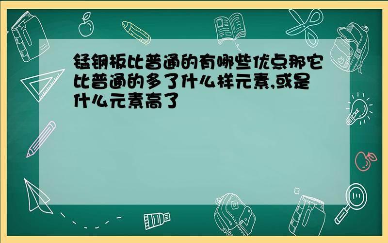 锰钢板比普通的有哪些优点那它比普通的多了什么样元素,或是什么元素高了