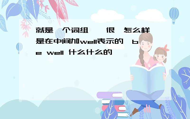 就是一个词组,＂很＂怎么样,是在中间加well表示的,be well 什么什么的