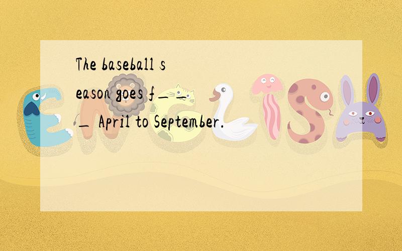 The baseball season goes f___ April to September.