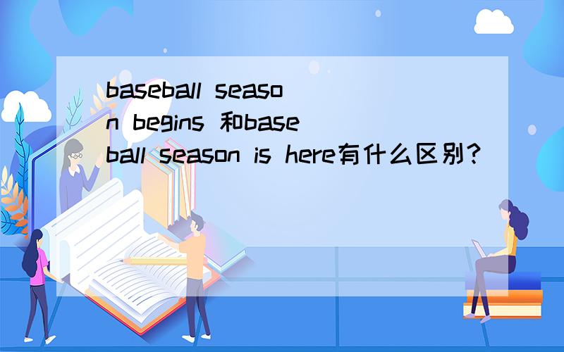 baseball season begins 和baseball season is here有什么区别?