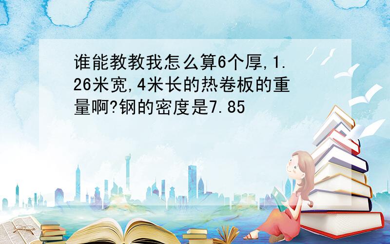 谁能教教我怎么算6个厚,1.26米宽,4米长的热卷板的重量啊?钢的密度是7.85