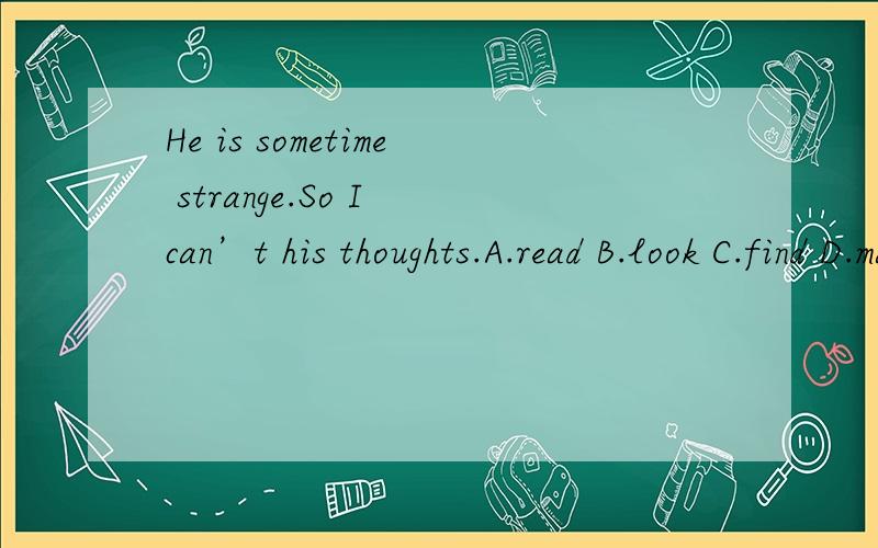 He is sometime strange.So I can’t his thoughts.A.read B.look C.find D.match