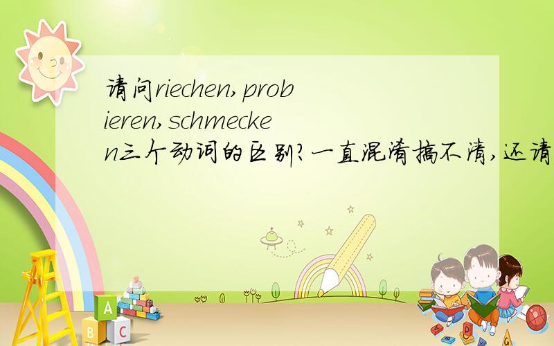 请问riechen,probieren,schmecken三个动词的区别?一直混淆搞不清,还请达人求解,