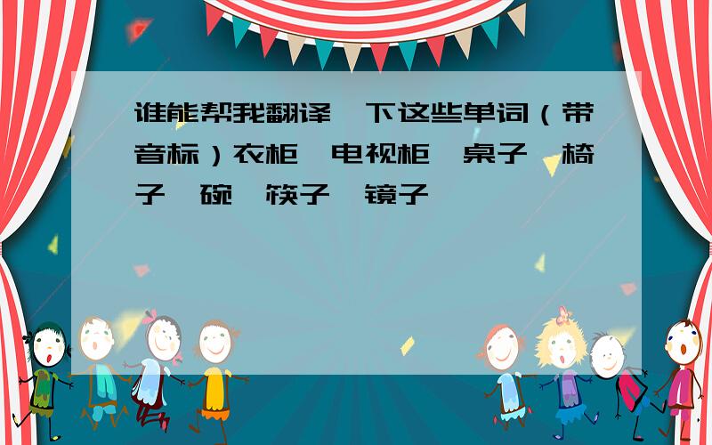 谁能帮我翻译一下这些单词（带音标）衣柜、电视柜、桌子、椅子、碗、筷子、镜子