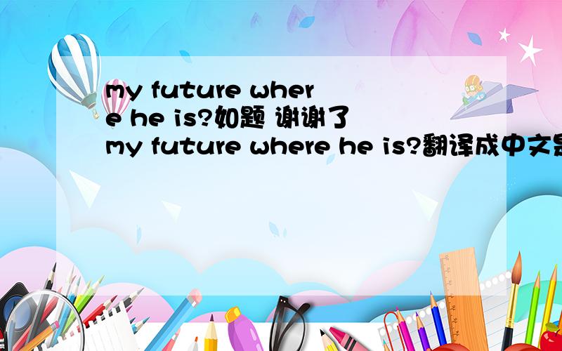 my future where he is?如题 谢谢了my future where he is?翻译成中文是什么意思啊?