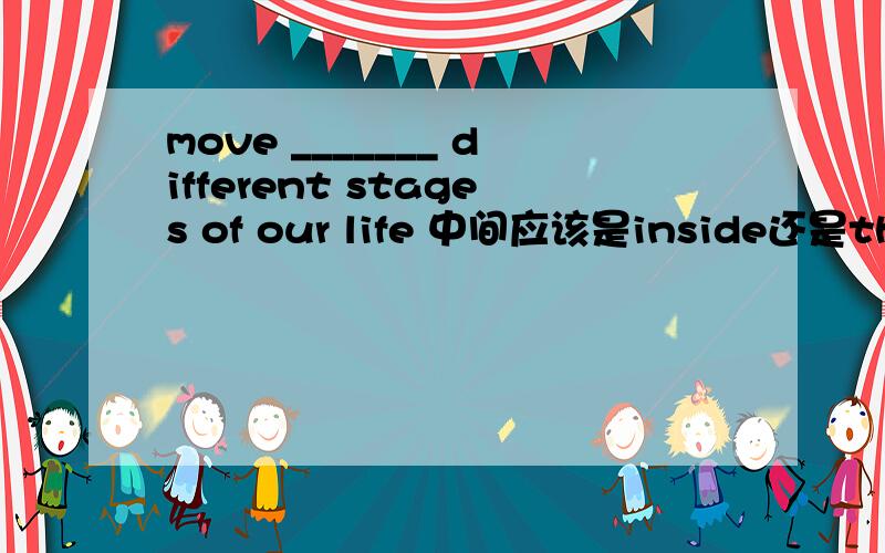 move _______ different stages of our life 中间应该是inside还是through