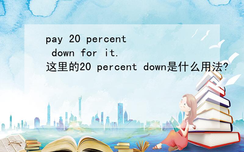 pay 20 percent down for it. 这里的20 percent down是什么用法?