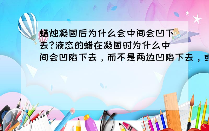 蜡烛凝固后为什么会中间会凹下去?液态的蜡在凝固时为什么中间会凹陷下去，而不是两边凹陷下去，或者是平的？