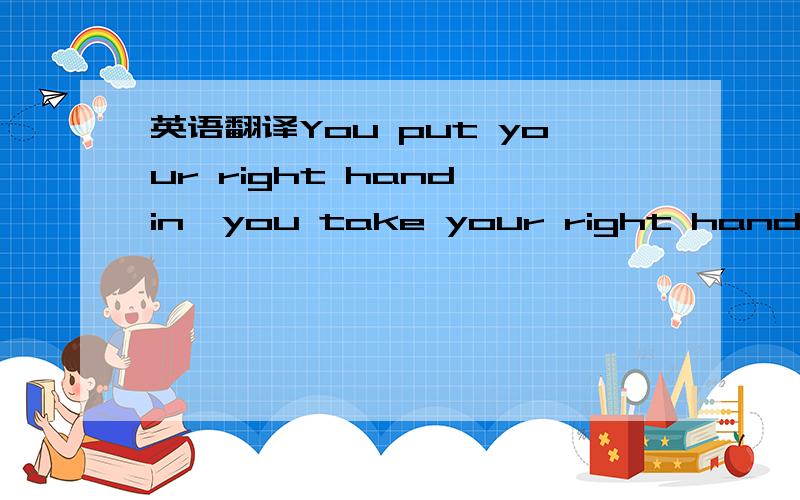 英语翻译You put your right hand in,you take your right hand out,You put your right hand in,and you shake it all about,You do the Hokey Pokey,and you turn yourself around,That's what it's all about