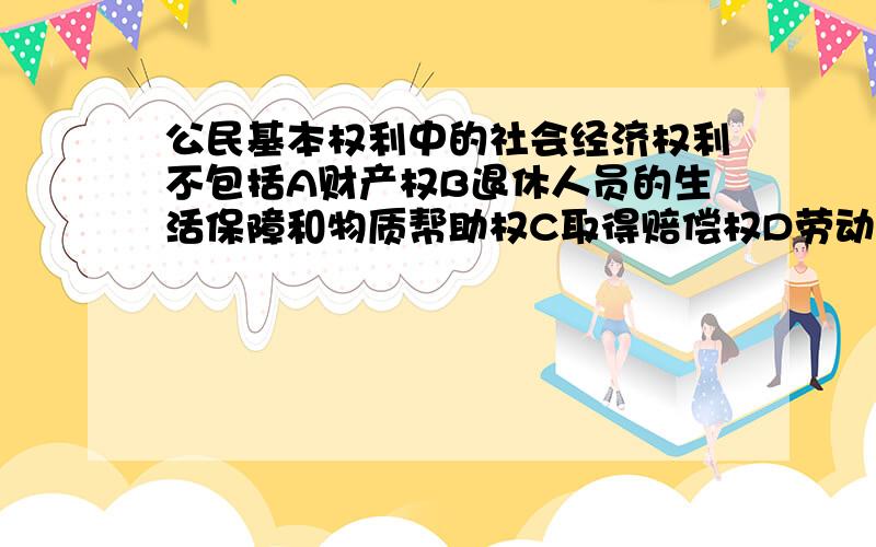 公民基本权利中的社会经济权利不包括A财产权B退休人员的生活保障和物质帮助权C取得赔偿权D劳动权和休息权宪法规定的公民基本权利中的社会经济权利不包括 A财产权 B退休人员的生活保