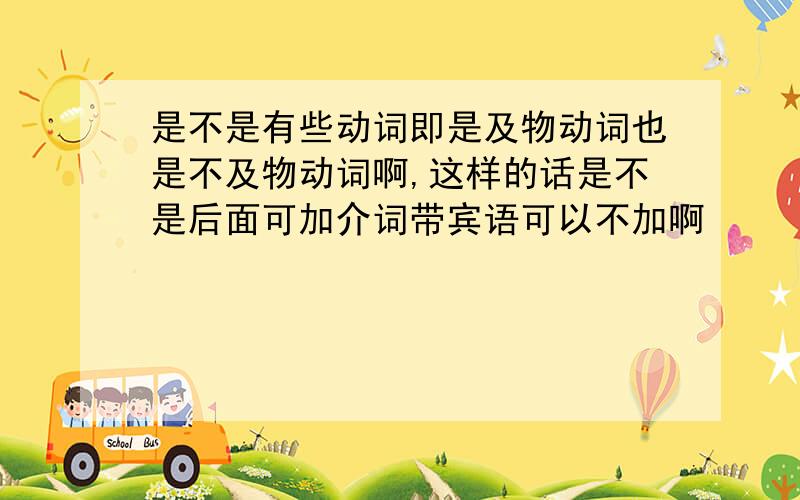 是不是有些动词即是及物动词也是不及物动词啊,这样的话是不是后面可加介词带宾语可以不加啊